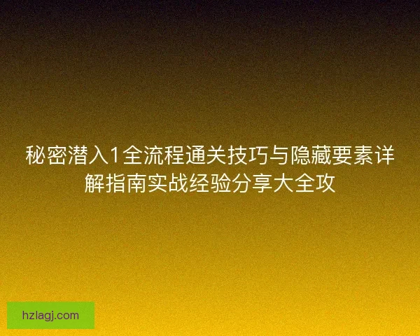 秘密潜入1全流程通关技巧与隐藏要素详解指南实战经验分享大全攻