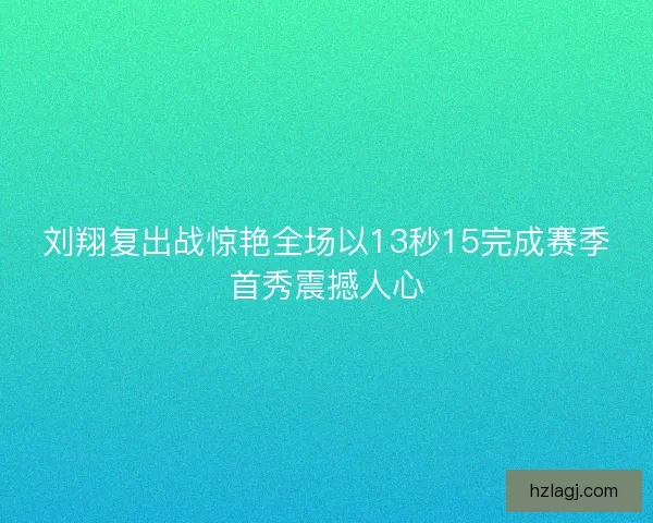 刘翔复出战惊艳全场以13秒15完成赛季首秀震撼人心