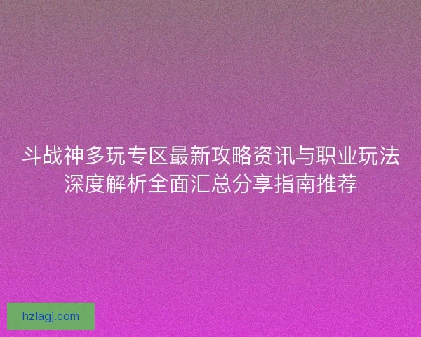 斗战神多玩专区最新攻略资讯与职业玩法深度解析全面汇总分享指南推荐