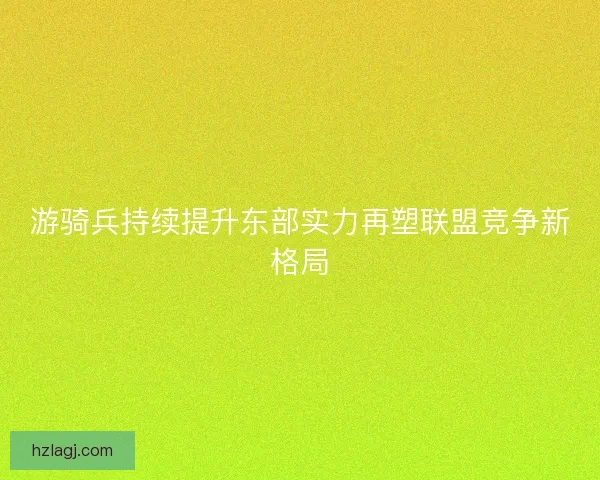 游骑兵持续提升东部实力再塑联盟竞争新格局