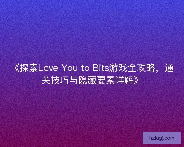 《探索Love You to Bits游戏全攻略，通关技巧与隐藏要素详解》