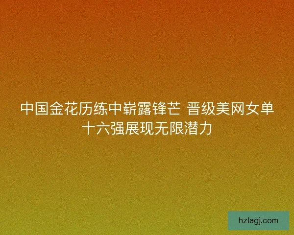 中国金花历练中崭露锋芒 晋级美网女单十六强展现无限潜力