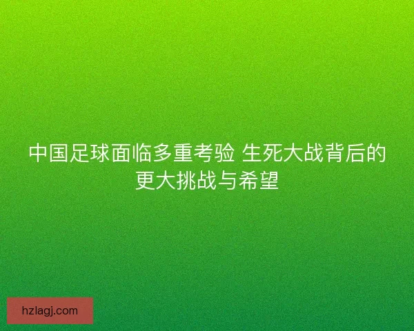 中国足球面临多重考验 生死大战背后的更大挑战与希望