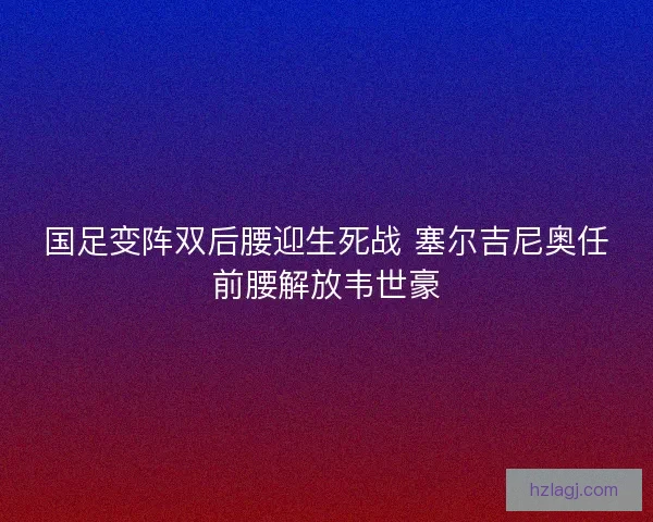 国足变阵双后腰迎生死战 塞尔吉尼奥任前腰解放韦世豪