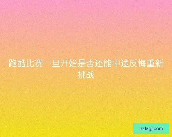 跑酷比赛一旦开始是否还能中途反悔重新挑战